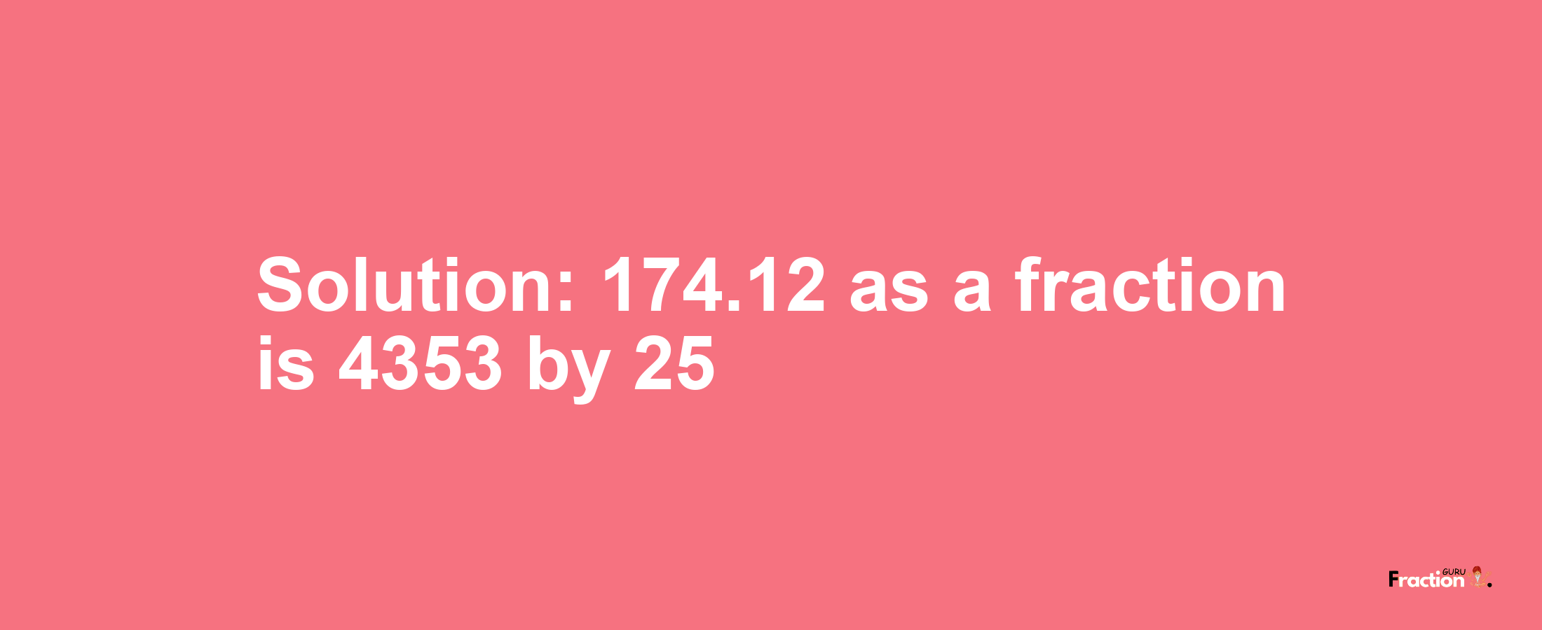 Solution:174.12 as a fraction is 4353/25